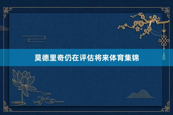 莫德里奇仍在评估将来体育集锦