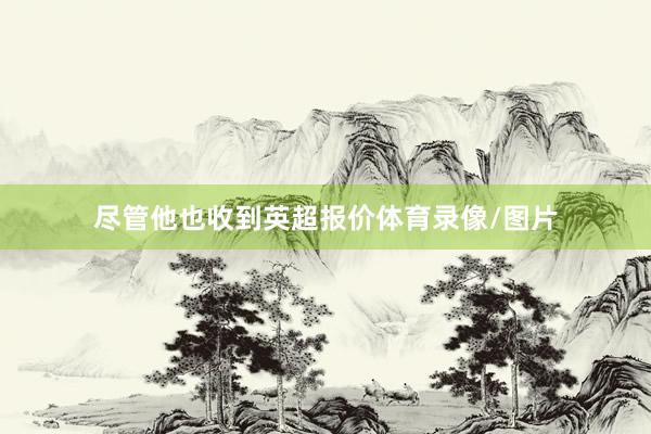 尽管他也收到英超报价体育录像/图片
