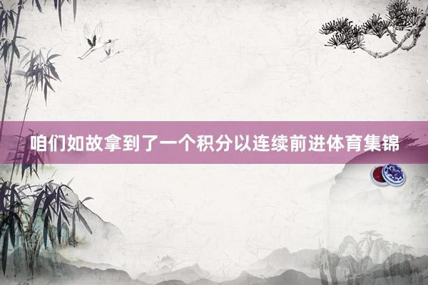咱们如故拿到了一个积分以连续前进体育集锦
