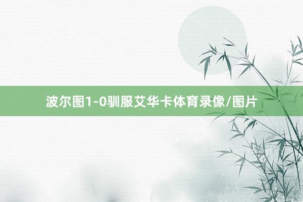 波尔图1-0驯服艾华卡体育录像/图片