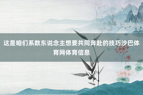 这是咱们系数东说念主想要共同奔赴的技巧沙巴体育网体育信息