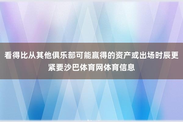 看得比从其他俱乐部可能赢得的资产或出场时辰更紧要沙巴体育网体育信息