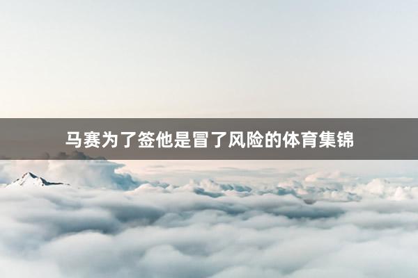 马赛为了签他是冒了风险的体育集锦