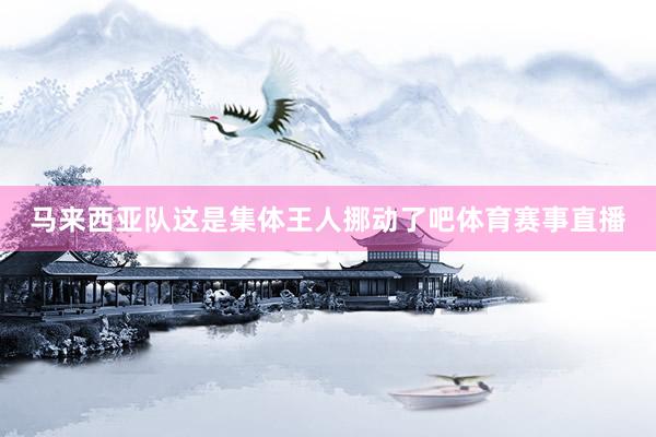 马来西亚队这是集体王人挪动了吧体育赛事直播
