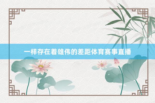 一样存在着雄伟的差距体育赛事直播