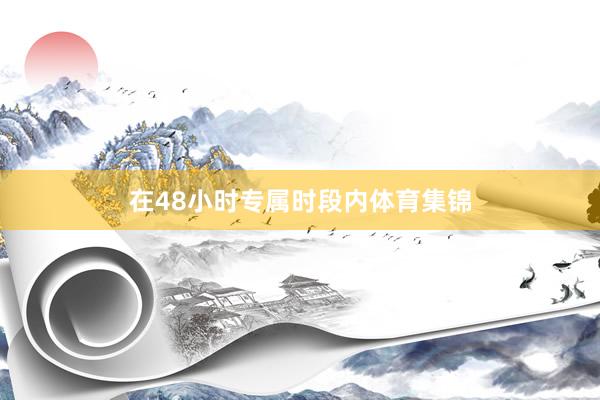 在48小时专属时段内体育集锦