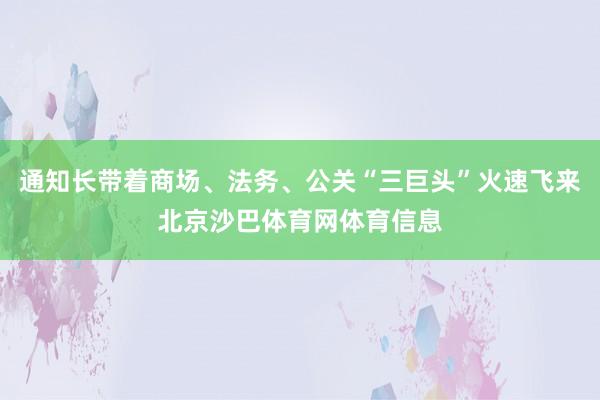 通知长带着商场、法务、公关“三巨头”火速飞来北京沙巴体育网体育信息
