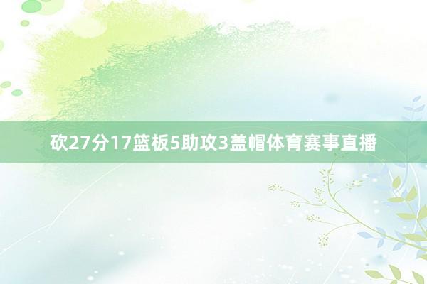 砍27分17篮板5助攻3盖帽体育赛事直播