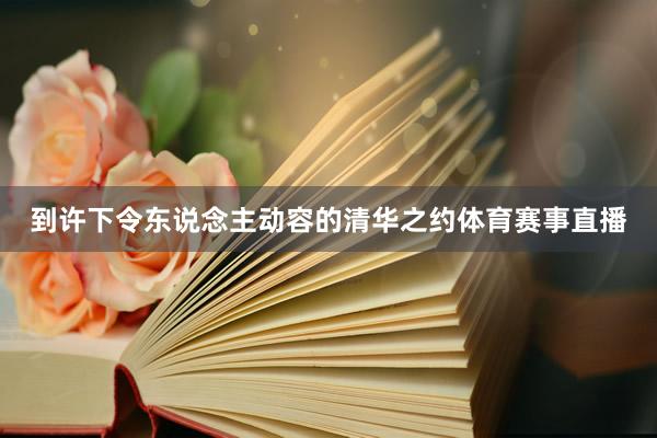 到许下令东说念主动容的清华之约体育赛事直播
