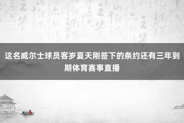 这名威尔士球员客岁夏天刚签下的条约还有三年到期体育赛事直播