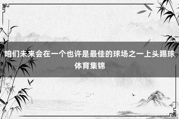 咱们未来会在一个也许是最佳的球场之一上头踢球体育集锦