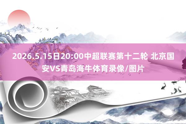 2026.5.15日20:00中超联赛第十二轮 北京国安VS青岛海牛体育录像/图片