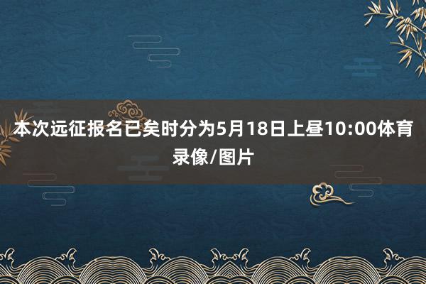 本次远征报名已矣时分为5月18日上昼10:00体育录像/图片