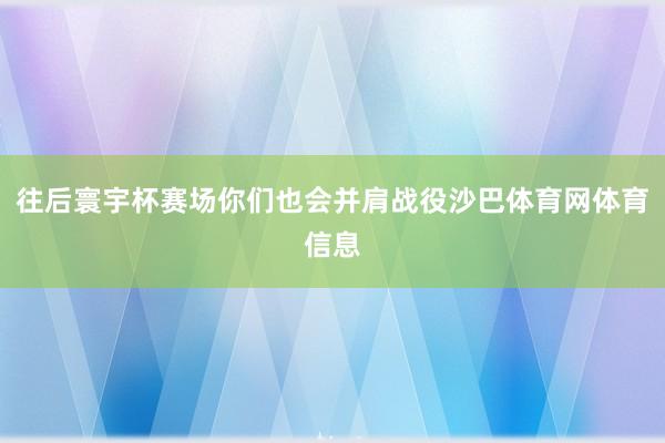 往后寰宇杯赛场你们也会并肩战役沙巴体育网体育信息
