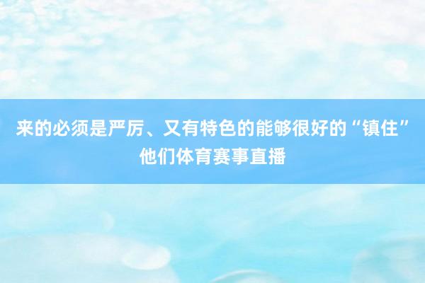 来的必须是严厉、又有特色的能够很好的“镇住”他们体育赛事直播