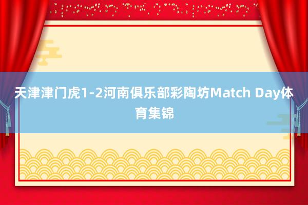 天津津门虎1-2河南俱乐部彩陶坊Match Day体育集锦