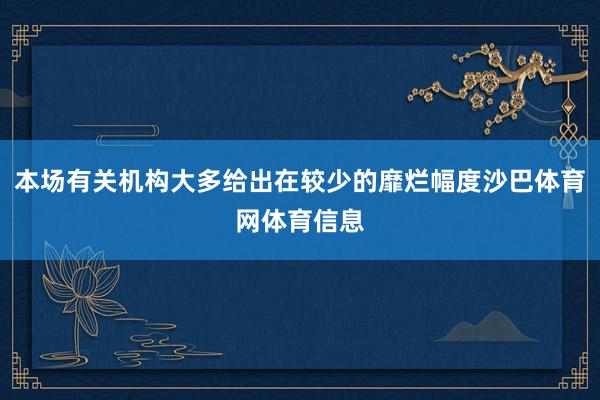 本场有关机构大多给出在较少的靡烂幅度沙巴体育网体育信息