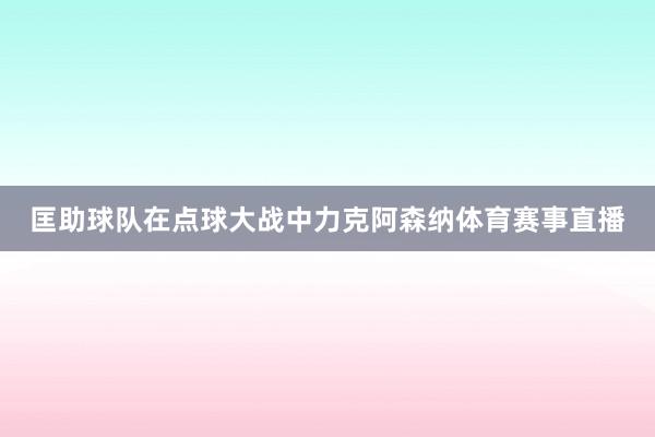 匡助球队在点球大战中力克阿森纳体育赛事直播