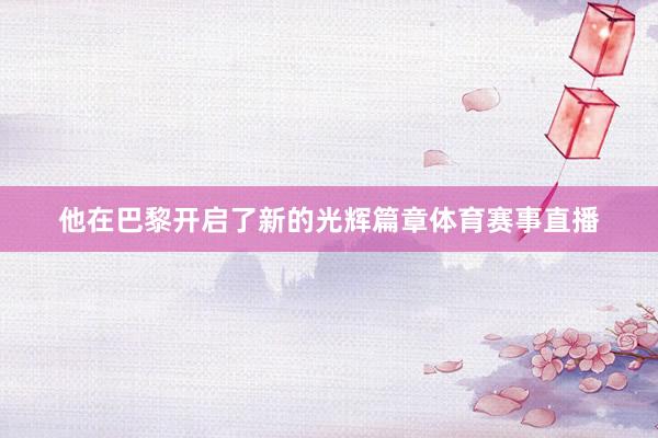 他在巴黎开启了新的光辉篇章体育赛事直播