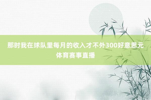 那时我在球队里每月的收入才不外300好意思元体育赛事直播
