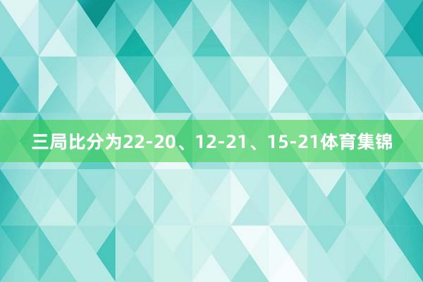 三局比分为22-20、12-21、15-21体育集锦