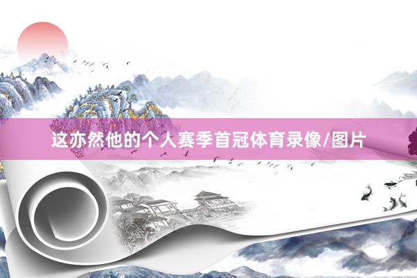 这亦然他的个人赛季首冠体育录像/图片