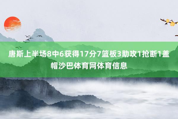 唐斯上半场8中6获得17分7篮板3助攻1抢断1盖帽沙巴体育网体育信息