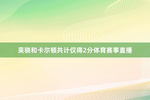 吴骁和卡尔顿共计仅得2分体育赛事直播