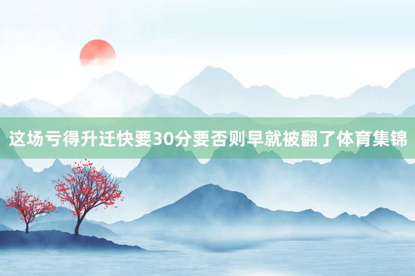 这场亏得升迁快要30分要否则早就被翻了体育集锦