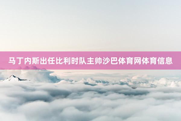 马丁内斯出任比利时队主帅沙巴体育网体育信息