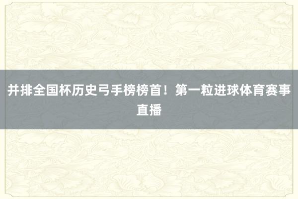 并排全国杯历史弓手榜榜首！第一粒进球体育赛事直播