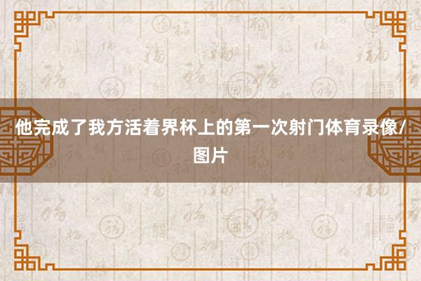 他完成了我方活着界杯上的第一次射门体育录像/图片