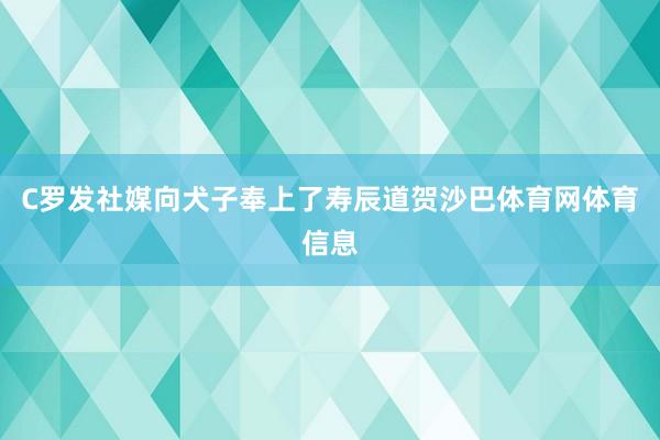 C罗发社媒向犬子奉上了寿辰道贺沙巴体育网体育信息