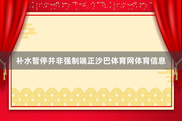 补水暂停并非强制端正沙巴体育网体育信息