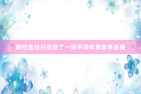 哪怕首战只成绩了一场平局体育赛事直播