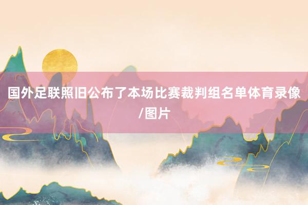国外足联照旧公布了本场比赛裁判组名单体育录像/图片