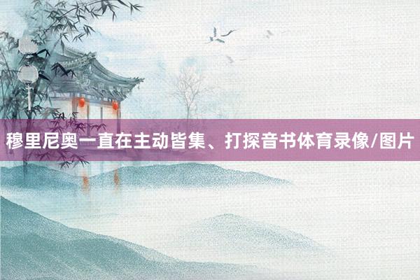 穆里尼奥一直在主动皆集、打探音书体育录像/图片