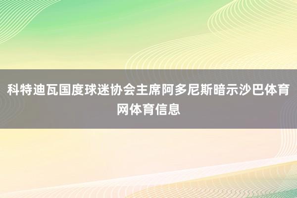 科特迪瓦国度球迷协会主席阿多尼斯暗示沙巴体育网体育信息