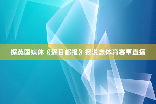 据英国媒体《逐日邮报》报说念体育赛事直播