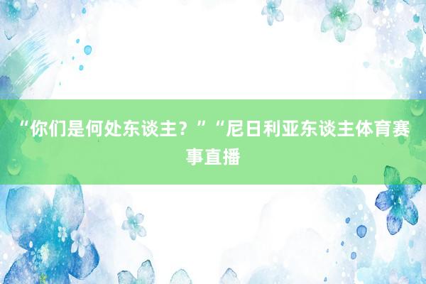 “你们是何处东谈主？”“尼日利亚东谈主体育赛事直播