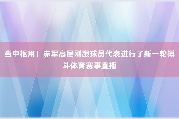 当中枢用！赤军高层刚跟球员代表进行了新一轮搏斗体育赛事直播