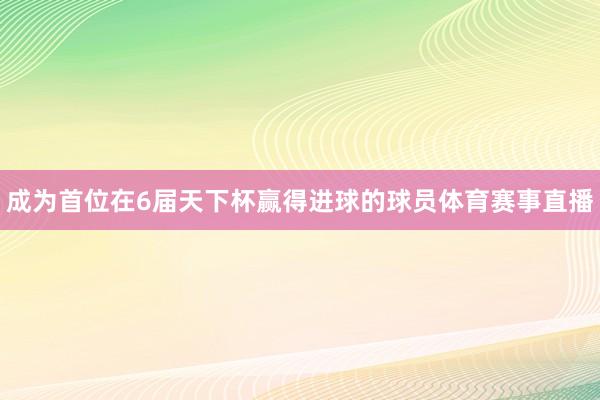 成为首位在6届天下杯赢得进球的球员体育赛事直播