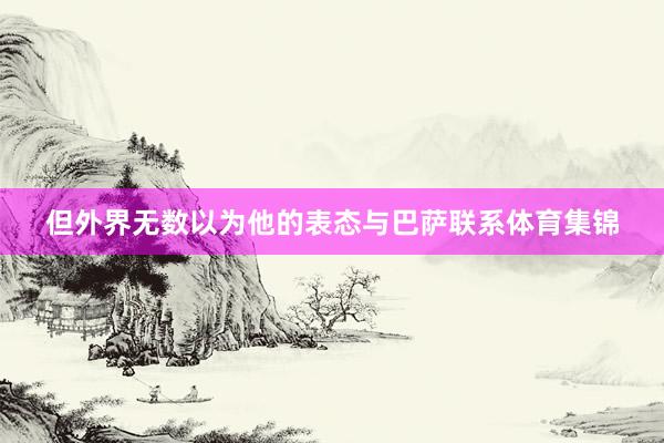 但外界无数以为他的表态与巴萨联系体育集锦