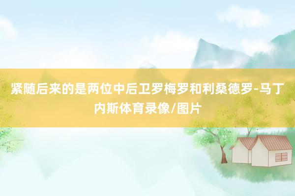 紧随后来的是两位中后卫罗梅罗和利桑德罗-马丁内斯体育录像/图片