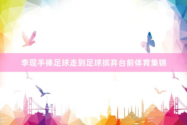 李现手捧足球走到足球摈弃台前体育集锦