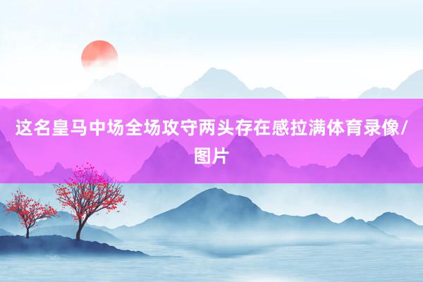 这名皇马中场全场攻守两头存在感拉满体育录像/图片