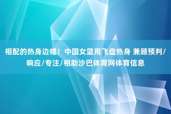 相配的热身边幅！中国女篮用飞盘热身 兼顾预判/响应/专注/相助沙巴体育网体育信息