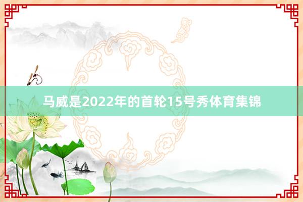 马威是2022年的首轮15号秀体育集锦