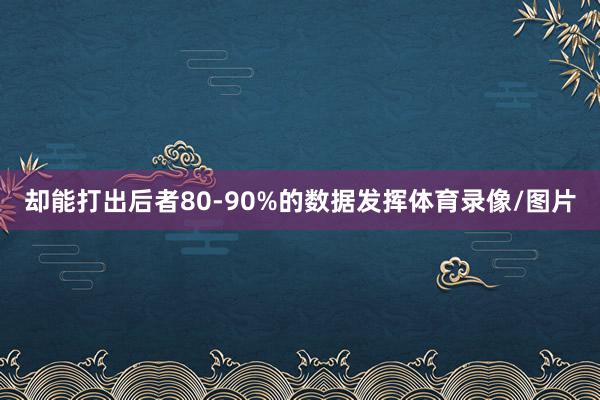 却能打出后者80-90%的数据发挥体育录像/图片